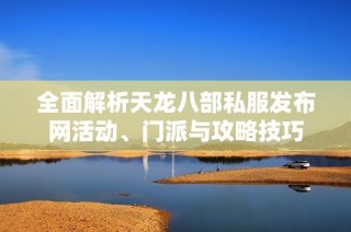 全面解析天龙八部私服发布网活动、门派与攻略技巧