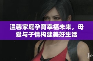 温馨家庭孕育幸福未来，母爱与子情构建美好生活