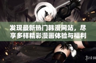 发现最新热门韩漫网站，尽享多样精彩漫画体验与福利