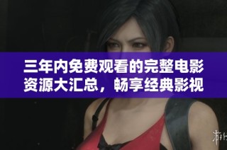三年内免费观看的完整电影资源大汇总，畅享经典影视盛宴