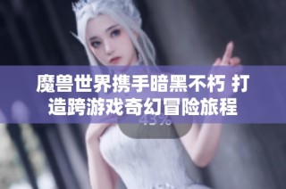 魔兽世界携手暗黑不朽 打造跨游戏奇幻冒险旅程