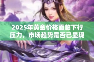2025年黄金价格面临下行压力，市场趋势是否已显现？