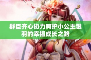 群臣齐心协力呵护小公主银羽的幸福成长之路