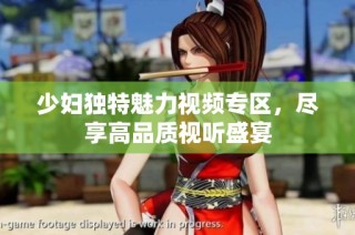 少妇独特魅力视频专区，尽享高品质视听盛宴