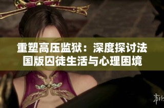 重塑高压监狱：深度探讨法国版囚徒生活与心理困境