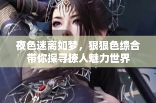 夜色迷离如梦，狠狠色综合带你探寻撩人魅力世界