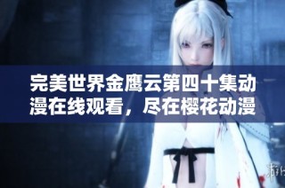 完美世界金鹰云第四十集动漫在线观看，尽在樱花动漫平台！