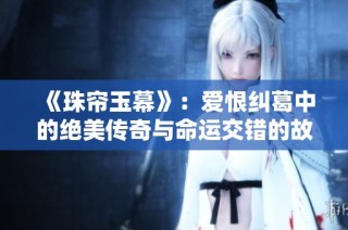 《珠帘玉幕》：爱恨纠葛中的绝美传奇与命运交错的故事