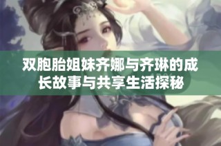 双胞胎姐妹齐娜与齐琳的成长故事与共享生活探秘