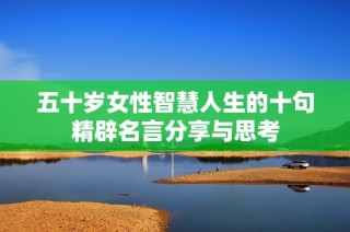 五十岁女性智慧人生的十句精辟名言分享与思考