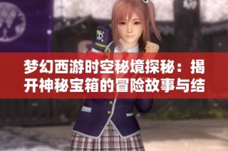 梦幻西游时空秘境探秘：揭开神秘宝箱的冒险故事与结局