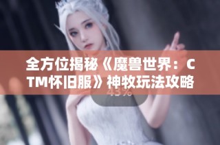 全方位揭秘《魔兽世界：CTM怀旧服》神牧玩法攻略与技巧