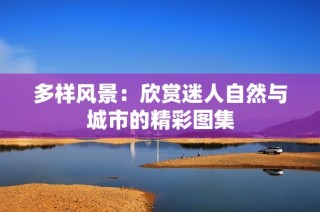 多样风景：欣赏迷人自然与城市的精彩图集