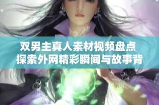 双男主真人素材视频盘点 探索外网精彩瞬间与故事背景