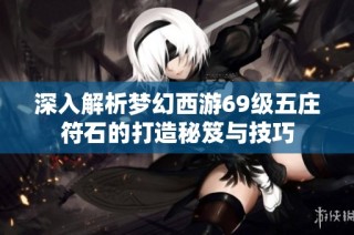 深入解析梦幻西游69级五庄符石的打造秘笈与技巧
