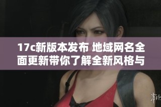 17c新版本发布 地域网名全面更新带你了解全新风格与玩法