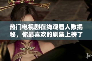 热门电视剧在线观看人数揭秘，你最喜欢的剧集上榜了吗