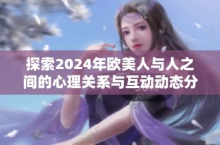 探索2024年欧美人与人之间的心理关系与互动动态分析