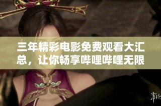 三年精彩电影免费观看大汇总，让你畅享哔哩哔哩无限乐趣