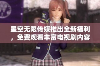 星空无限传媒推出全新福利，免费观看丰富电视剧内容畅享精彩时光