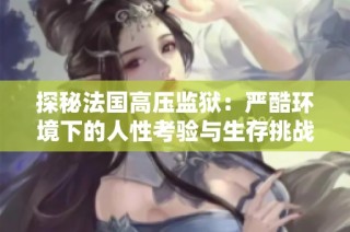 探秘法国高压监狱：严酷环境下的人性考验与生存挑战