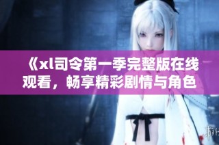 《xl司令第一季完整版在线观看，畅享精彩剧情与角色》