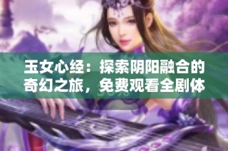 玉女心经：探索阴阳融合的奇幻之旅，免费观看全剧体验