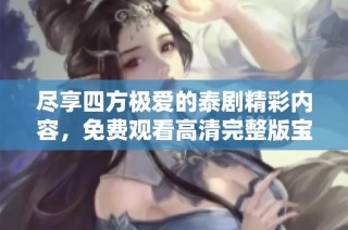 尽享四方极爱的泰剧精彩内容，免费观看高清完整版宝典