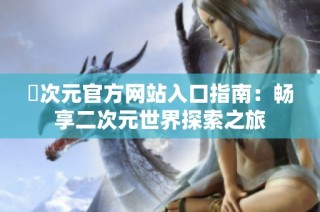 囧次元官方网站入口指南：畅享二次元世界探索之旅