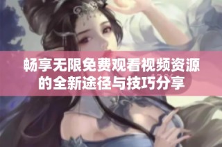 畅享无限免费观看视频资源的全新途径与技巧分享