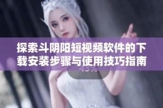 探索斗阴阳短视频软件的下载安装步骤与使用技巧指南