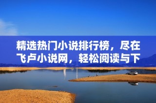 精选热门小说排行榜，尽在飞卢小说网，轻松阅读与下载