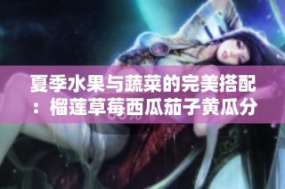 夏季水果与蔬菜的完美搭配：榴莲草莓西瓜茄子黄瓜分享