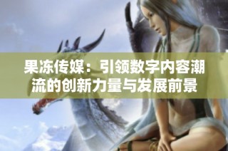 果冻传媒：引领数字内容潮流的创新力量与发展前景