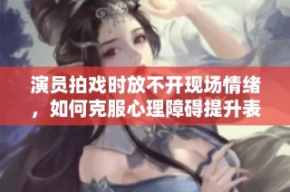 演员拍戏时放不开现场情绪，如何克服心理障碍提升表现
