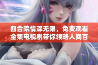 四合院情深无限，免费观看全集电视剧带你领略人间百态