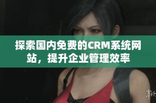 探索国内免费的CRM系统网站，提升企业管理效率