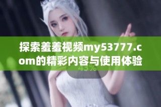 探索羞羞视频my53777.com的精彩内容与使用体验分享