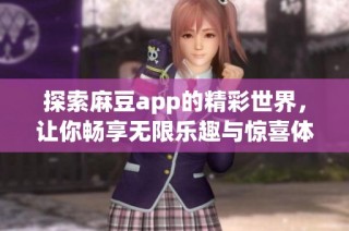 探索麻豆app的精彩世界，让你畅享无限乐趣与惊喜体验