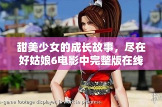 甜美少女的成长故事，尽在好姑娘6电影中完整版在线播放