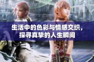 生活中的色彩与情感交织，探寻真挚的人生瞬间