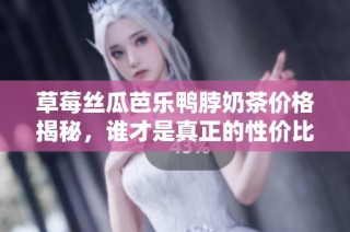草莓丝瓜芭乐鸭脖奶茶价格揭秘，谁才是真正的性价比之王