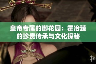 皇帝专属的御花园：霍冶臻的珍贵传承与文化探秘