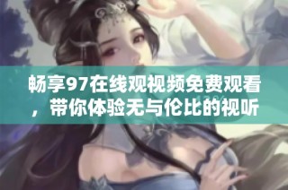 畅享97在线观视频免费观看，带你体验无与伦比的视听盛宴