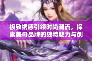 极致绣感引领时尚潮流，探索美母品牌的独特魅力与创新设计