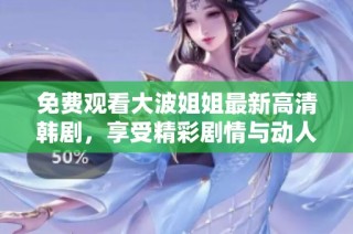 免费观看大波姐姐最新高清韩剧，享受精彩剧情与动人故事！
