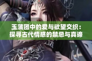 玉蒲团中的爱与欲望交织：探寻古代情感的禁忌与真谛