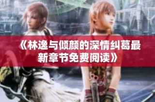 《林逸与倾颜的深情纠葛最新章节免费阅读》