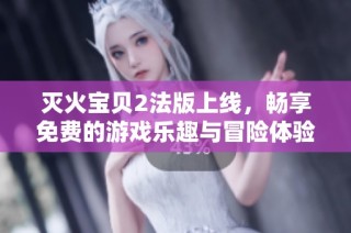灭火宝贝2法版上线，畅享免费的游戏乐趣与冒险体验