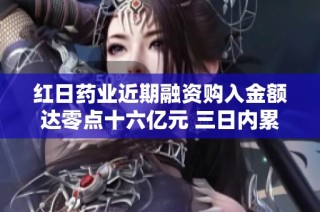 红日药业近期融资购入金额达零点十六亿元 三日内累计买入达零点五七亿元
